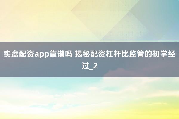 实盘配资app靠谱吗 揭秘配资杠杆比监管的初学经过_2