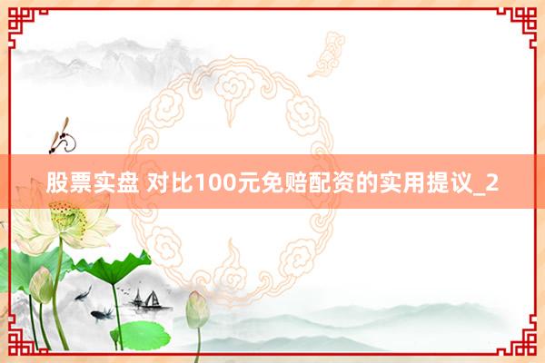股票实盘 对比100元免赔配资的实用提议_2