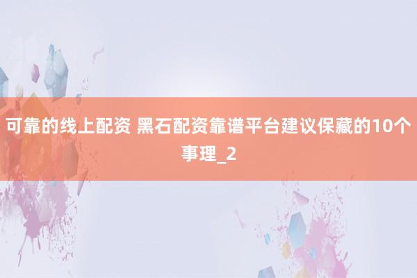 可靠的线上配资 黑石配资靠谱平台建议保藏的10个事理_2