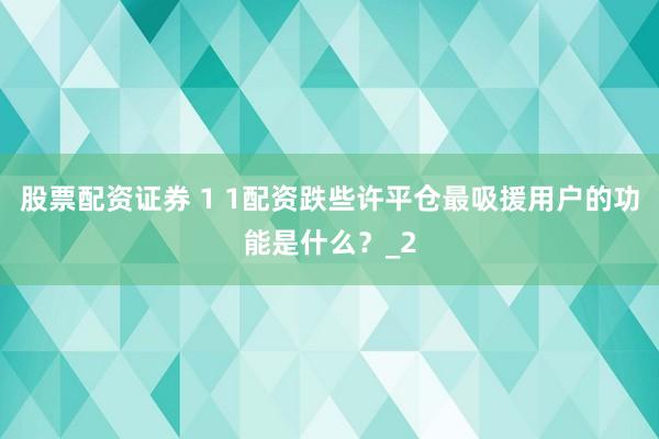 股票配资证券 1 1配资跌些许平仓最吸援用户的功能是什么?_2