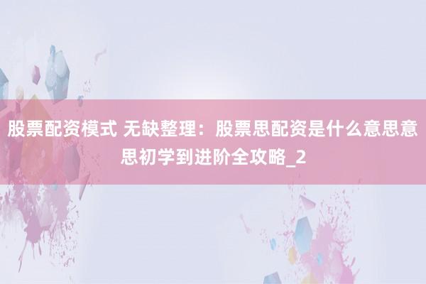 股票配资模式 无缺整理：股票思配资是什么意思意思初学到进阶全攻略_2