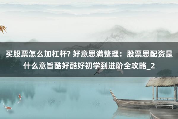 买股票怎么加杠杆? 好意思满整理：股票思配资是什么意旨酷好酷好初学到进阶全攻略_2