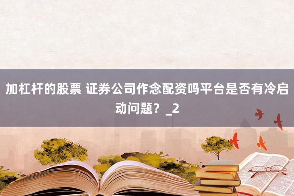 加杠杆的股票 证券公司作念配资吗平台是否有冷启动问题?_2