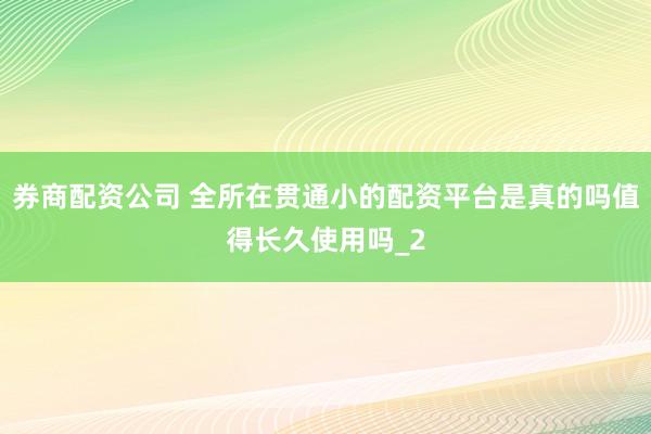 券商配资公司 全所在贯通小的配资平台是真的吗值得长久使用吗_2