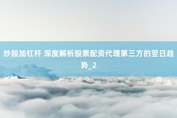 炒股加杠杆 深度解析股票配资代理第三方的翌日趋势_2