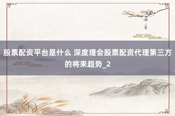 股票配资平台是什么 深度理会股票配资代理第三方的将来趋势_2