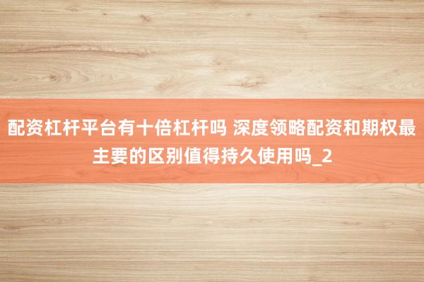 配资杠杆平台有十倍杠杆吗 深度领略配资和期权最主要的区别值得持久使用吗_2