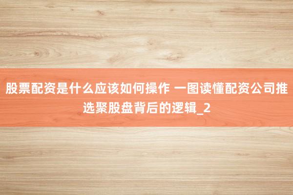 股票配资是什么应该如何操作 一图读懂配资公司推选聚股盘背后的逻辑_2