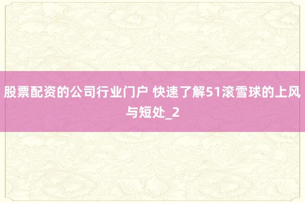 股票配资的公司行业门户 快速了解51滚雪球的上风与短处_2