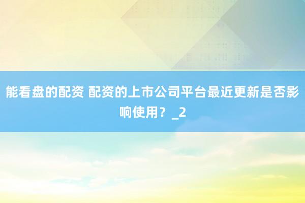 能看盘的配资 配资的上市公司平台最近更新是否影响使用?_2