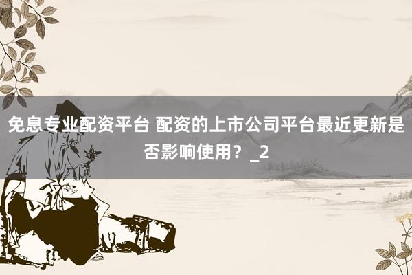 免息专业配资平台 配资的上市公司平台最近更新是否影响使用?_2