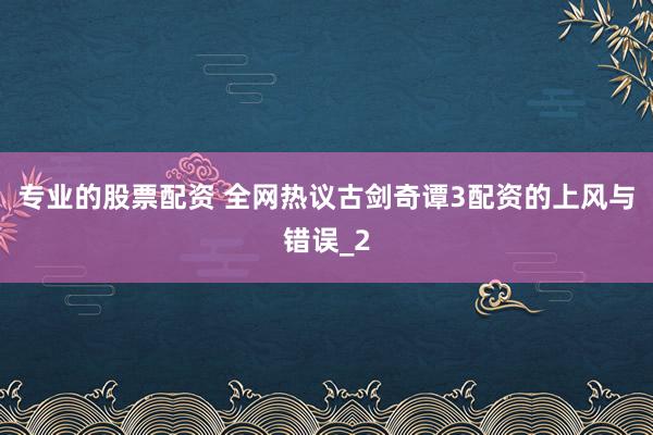专业的股票配资 全网热议古剑奇谭3配资的上风与错误_2