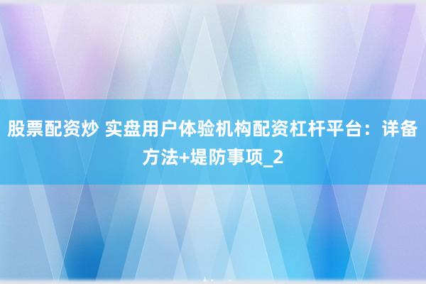股票配资炒 实盘用户体验机构配资杠杆平台：详备方法+堤防事项_2