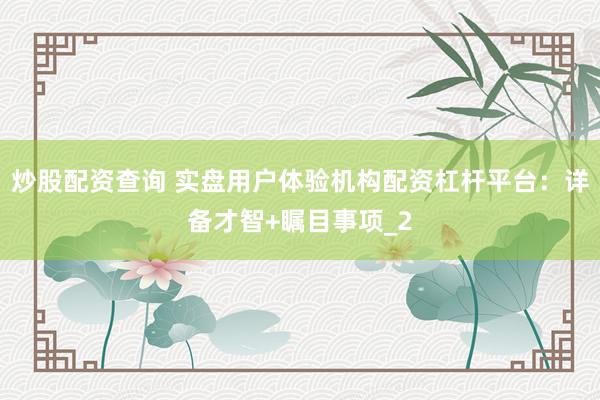 炒股配资查询 实盘用户体验机构配资杠杆平台：详备才智+瞩目事项_2