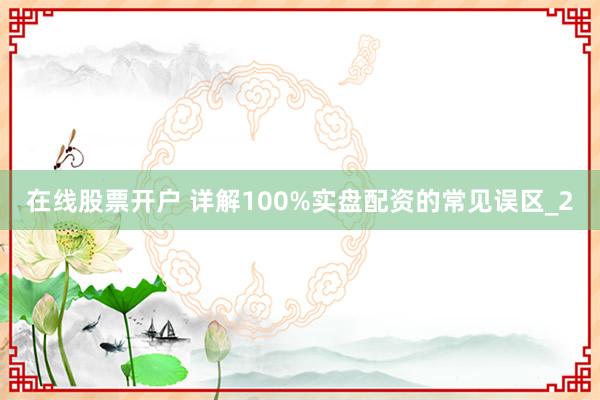 在线股票开户 详解100%实盘配资的常见误区_2