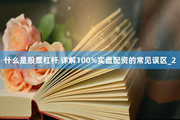 什么是股票杠杆 详解100%实盘配资的常见误区_2