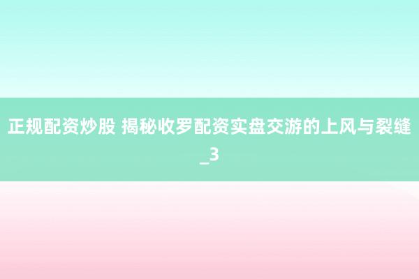 正规配资炒股 揭秘收罗配资实盘交游的上风与裂缝_3