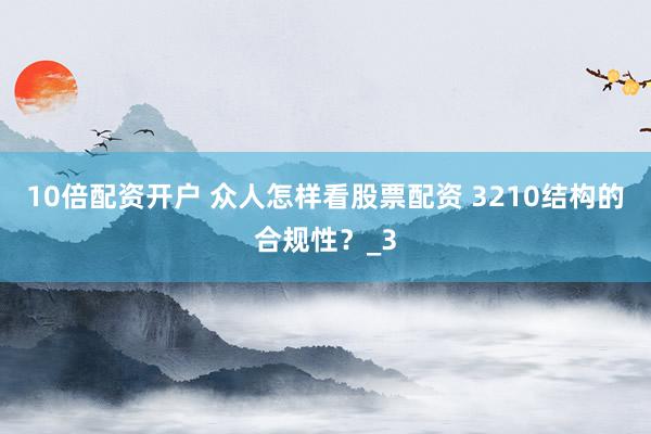 10倍配资开户 众人怎样看股票配资 3210结构的合规性？_3