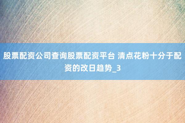 股票配资公司查询股票配资平台 清点花粉十分于配资的改日趋势_3