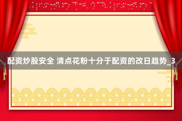 配资炒股安全 清点花粉十分于配资的改日趋势_3