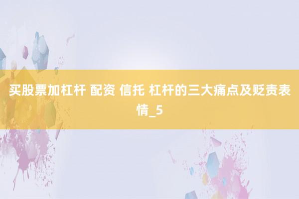 买股票加杠杆 配资 信托 杠杆的三大痛点及贬责表情_5