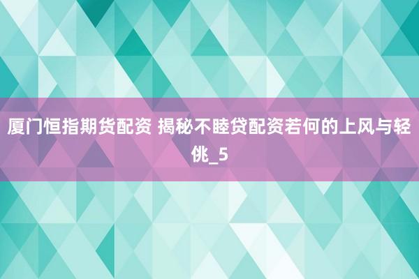 厦门恒指期货配资 揭秘不睦贷配资若何的上风与轻佻_5