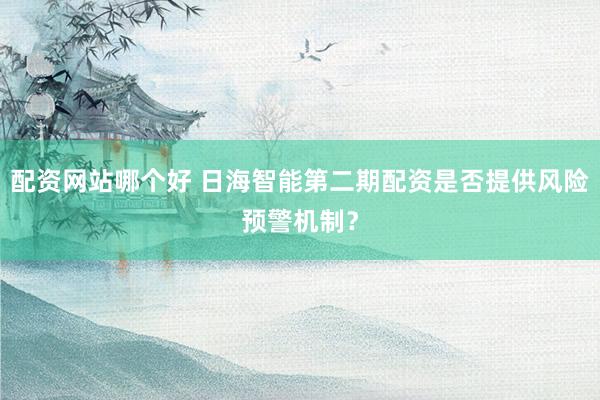 配资网站哪个好 日海智能第二期配资是否提供风险预警机制？