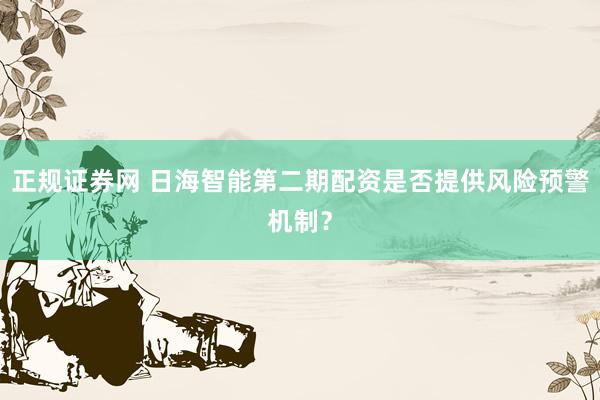 正规证券网 日海智能第二期配资是否提供风险预警机制？