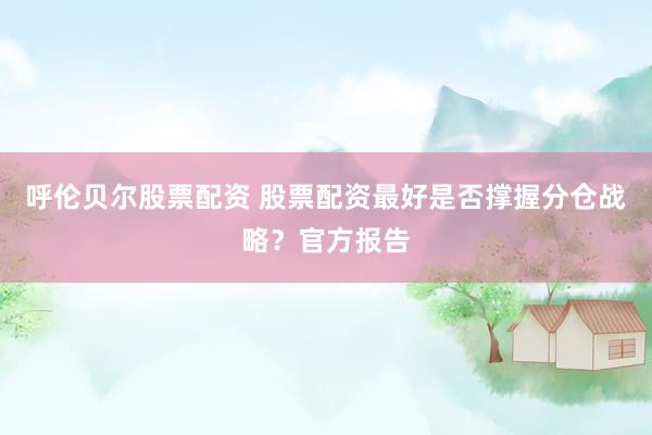 呼伦贝尔股票配资 股票配资最好是否撑握分仓战略？官方报告