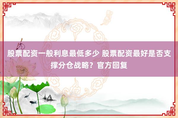 股票配资一般利息最低多少 股票配资最好是否支撑分仓战略？官方回复