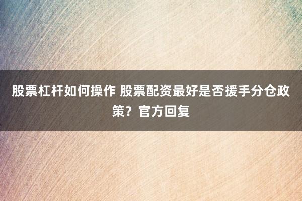 股票杠杆如何操作 股票配资最好是否援手分仓政策？官方回复