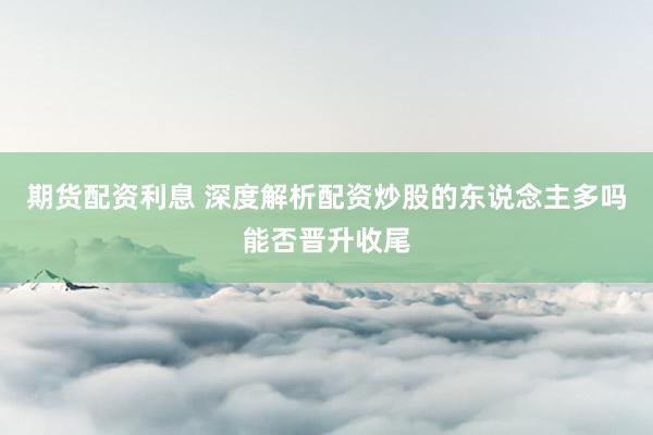 期货配资利息 深度解析配资炒股的东说念主多吗能否晋升收尾
