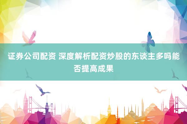 证券公司配资 深度解析配资炒股的东谈主多吗能否提高成果