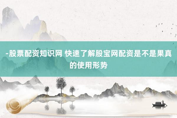 -股票配资知识网 快速了解股宝网配资是不是果真的使用形势