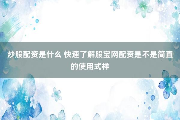 炒股配资是什么 快速了解股宝网配资是不是简直的使用式样