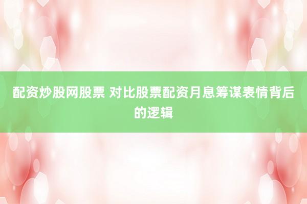 配资炒股网股票 对比股票配资月息筹谋表情背后的逻辑