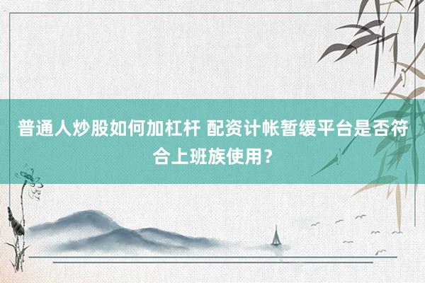 普通人炒股如何加杠杆 配资计帐暂缓平台是否符合上班族使用？
