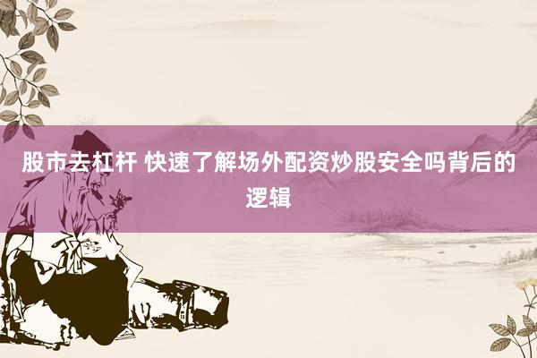 股市去杠杆 快速了解场外配资炒股安全吗背后的逻辑