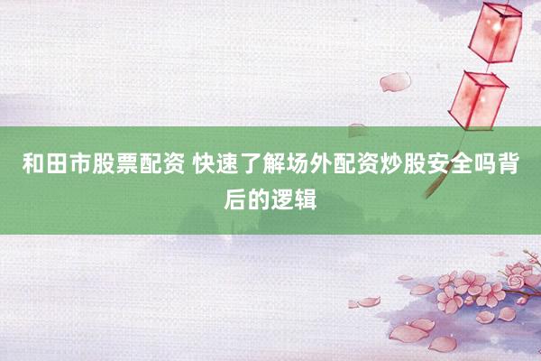 和田市股票配资 快速了解场外配资炒股安全吗背后的逻辑