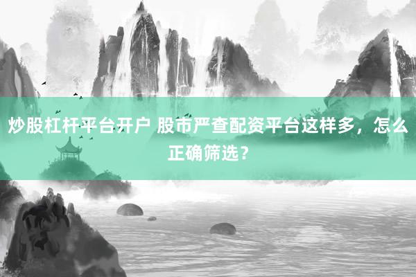 炒股杠杆平台开户 股市严查配资平台这样多，怎么正确筛选？