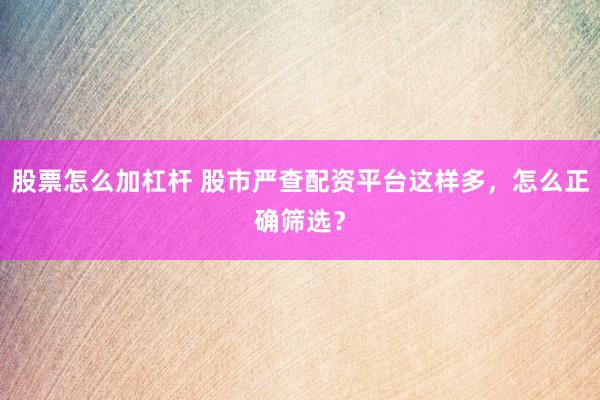 股票怎么加杠杆 股市严查配资平台这样多，怎么正确筛选？