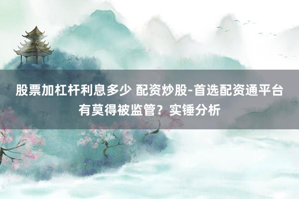 股票加杠杆利息多少 配资炒股-首选配资通平台有莫得被监管？实锤分析