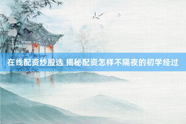 在线配资炒股选 揭秘配资怎样不隔夜的初学经过