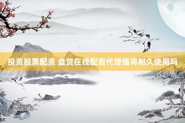 投资股票配资 盘货在线配资代理值得耐久使用吗