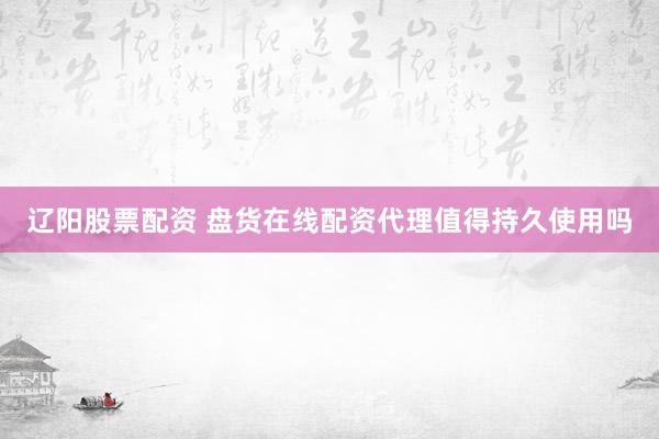 辽阳股票配资 盘货在线配资代理值得持久使用吗
