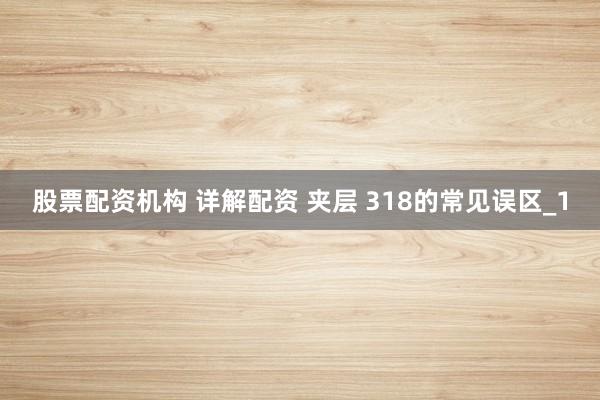 股票配资机构 详解配资 夹层 318的常见误区_1