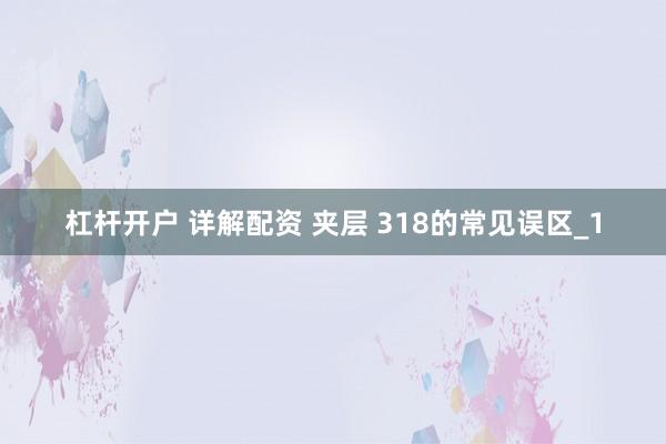 杠杆开户 详解配资 夹层 318的常见误区_1
