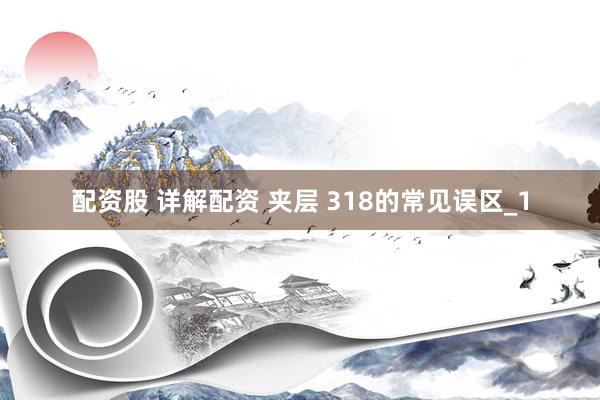 配资股 详解配资 夹层 318的常见误区_1