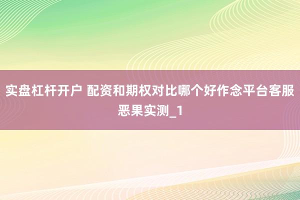 实盘杠杆开户 配资和期权对比哪个好作念平台客服恶果实测_1