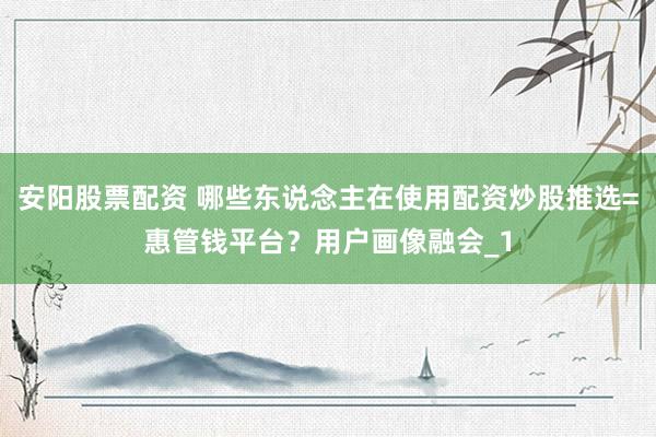 安阳股票配资 哪些东说念主在使用配资炒股推选=惠管钱平台？用户画像融会_1